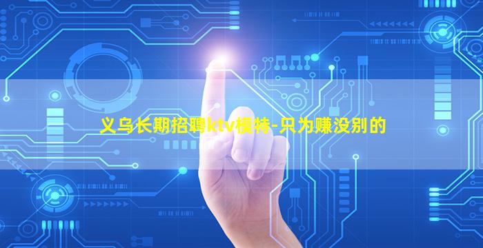 义乌长期招聘ktv模特-只为赚没别的