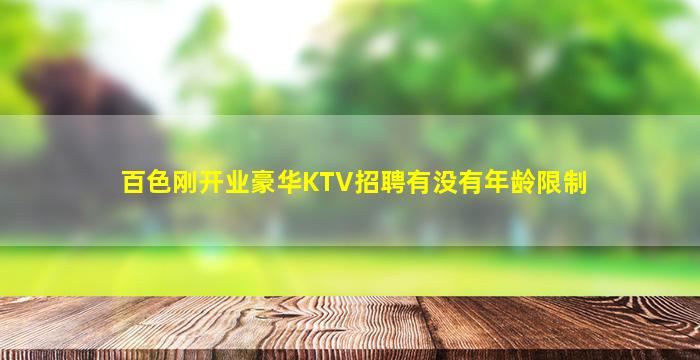 百色刚开业豪华KTV招聘有没有年龄限制